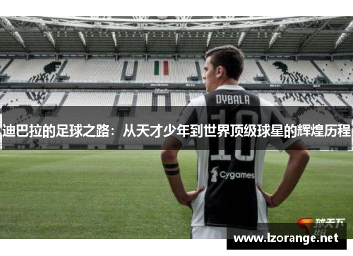 迪巴拉的足球之路：从天才少年到世界顶级球星的辉煌历程